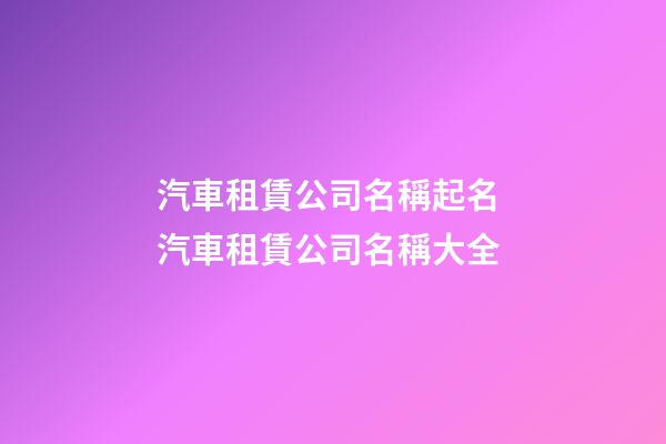 汽車租賃公司名稱起名 汽車租賃公司名稱大全